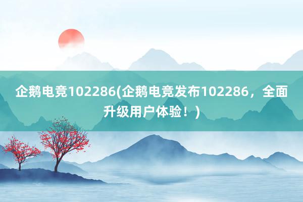 企鹅电竞102286(企鹅电竞发布102286，全面升级用户体验！)