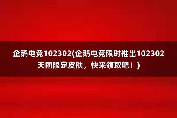 企鹅电竞102302(企鹅电竞限时推出102302天团限定皮肤，快来领取吧！)