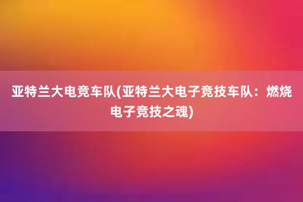 亚特兰大电竞车队(亚特兰大电子竞技车队：燃烧电子竞技之魂)