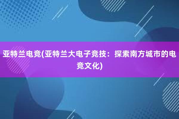 亚特兰电竞(亚特兰大电子竞技：探索南方城市的电竞文化)