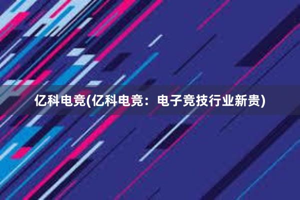 亿科电竞(亿科电竞：电子竞技行业新贵)