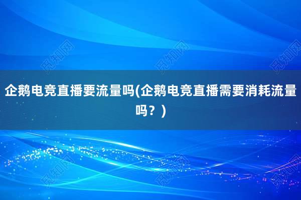 企鹅电竞直播要流量吗(企鹅电竞直播需要消耗流量吗？)