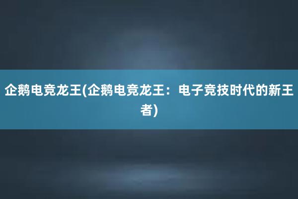 企鹅电竞龙王(企鹅电竞龙王：电子竞技时代的新王者)