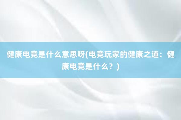 健康电竞是什么意思呀(电竞玩家的健康之道：健康电竞是什么？)