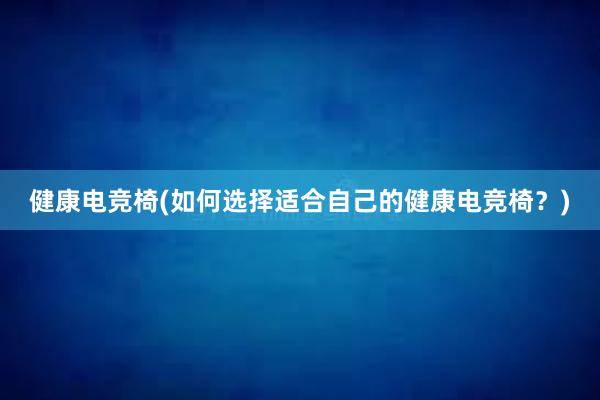 健康电竞椅(如何选择适合自己的健康电竞椅？)