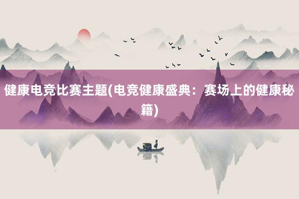 健康电竞比赛主题(电竞健康盛典：赛场上的健康秘籍)