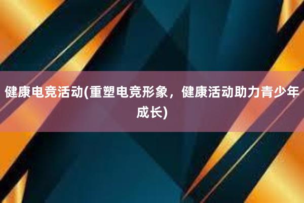 健康电竞活动(重塑电竞形象，健康活动助力青少年成长)