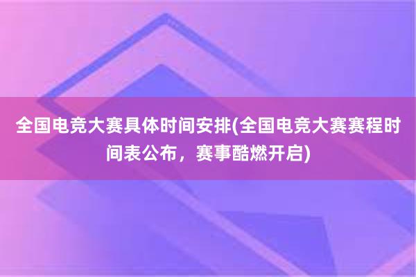 全国电竞大赛具体时间安排(全国电竞大赛赛程时间表公布，赛事酷燃开启)