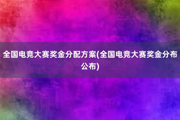 全国电竞大赛奖金分配方案(全国电竞大赛奖金分布公布)