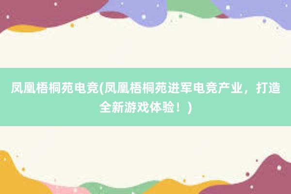 凤凰梧桐苑电竞(凤凰梧桐苑进军电竞产业，打造全新游戏体验！)