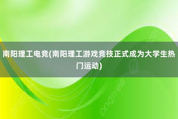 南阳理工电竞(南阳理工游戏竞技正式成为大学生热门运动)