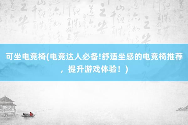 可坐电竞椅(电竞达人必备!舒适坐感的电竞椅推荐，提升游戏体验！)