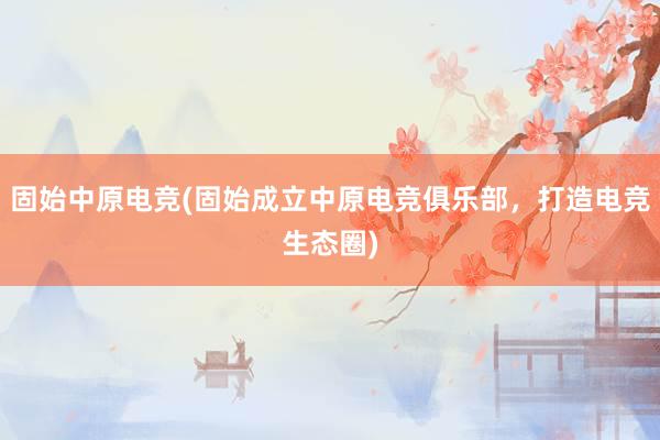 固始中原电竞(固始成立中原电竞俱乐部，打造电竞生态圈)