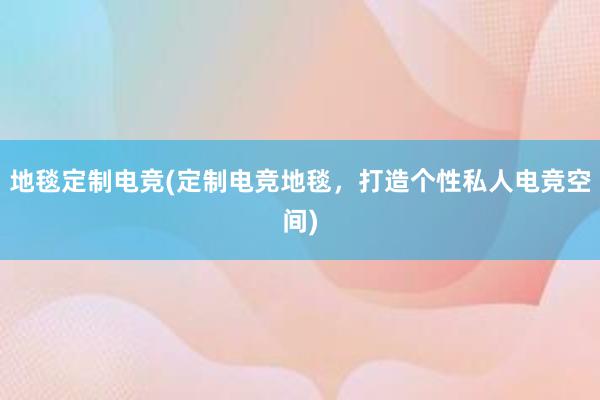 地毯定制电竞(定制电竞地毯，打造个性私人电竞空间)