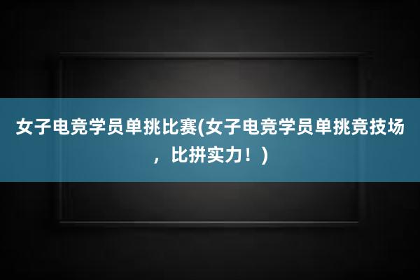 女子电竞学员单挑比赛(女子电竞学员单挑竞技场，比拼实力！)