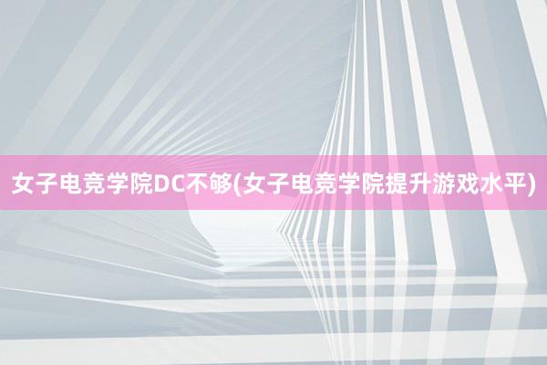 女子电竞学院DC不够(女子电竞学院提升游戏水平)