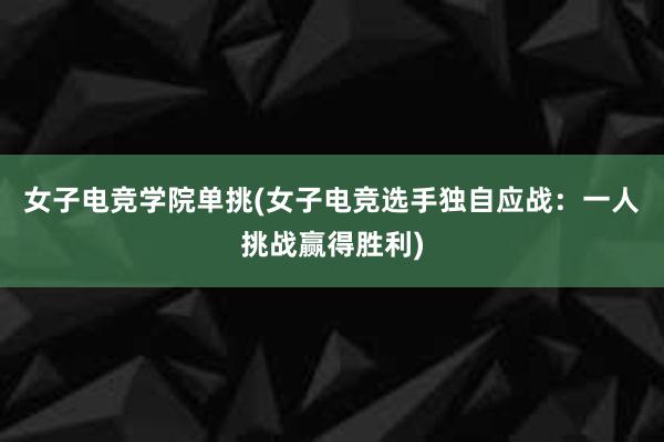 女子电竞学院单挑(女子电竞选手独自应战：一人挑战赢得胜利)