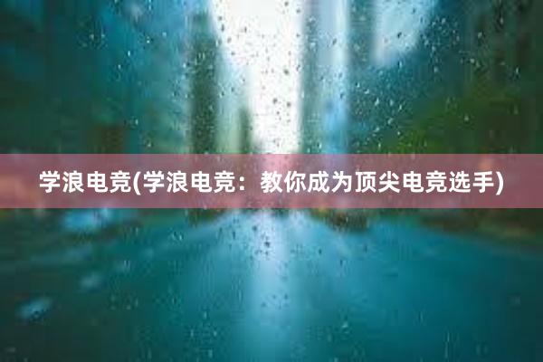 学浪电竞(学浪电竞：教你成为顶尖电竞选手)