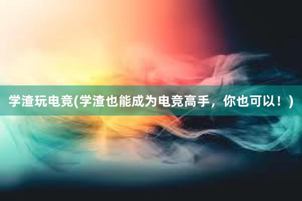 学渣玩电竞(学渣也能成为电竞高手，你也可以！)