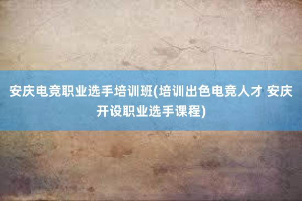 安庆电竞职业选手培训班(培训出色电竞人才 安庆开设职业选手课程)