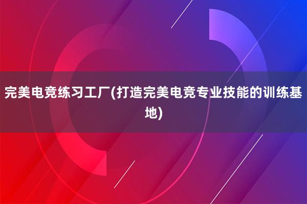 完美电竞练习工厂(打造完美电竞专业技能的训练基地)