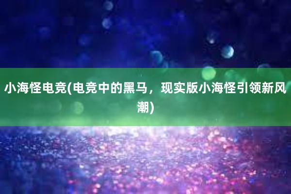 小海怪电竞(电竞中的黑马，现实版小海怪引领新风潮)