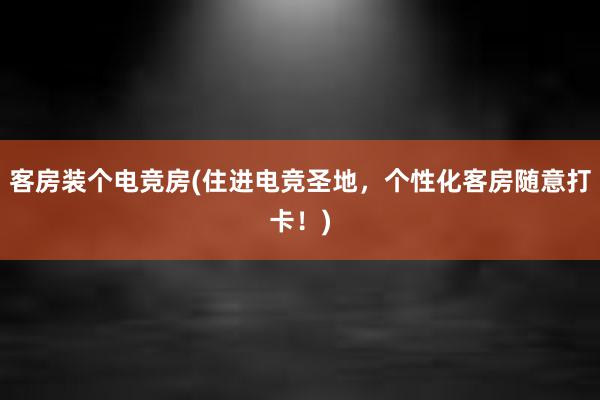 客房装个电竞房(住进电竞圣地，个性化客房随意打卡！)