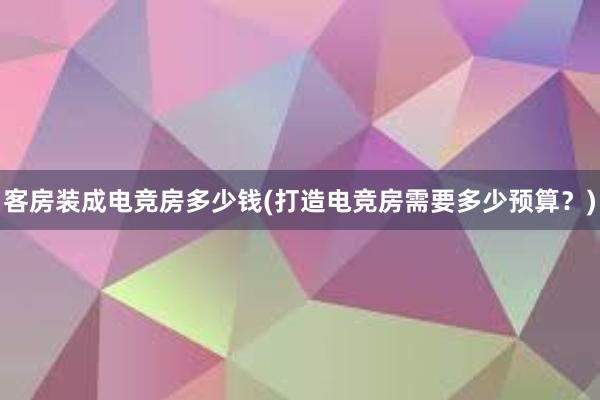 客房装成电竞房多少钱(打造电竞房需要多少预算？)