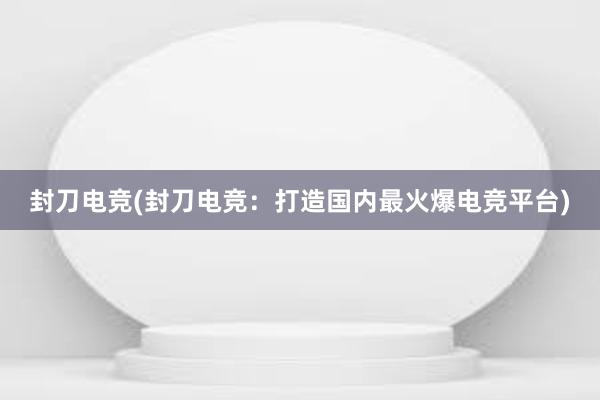 封刀电竞(封刀电竞：打造国内最火爆电竞平台)