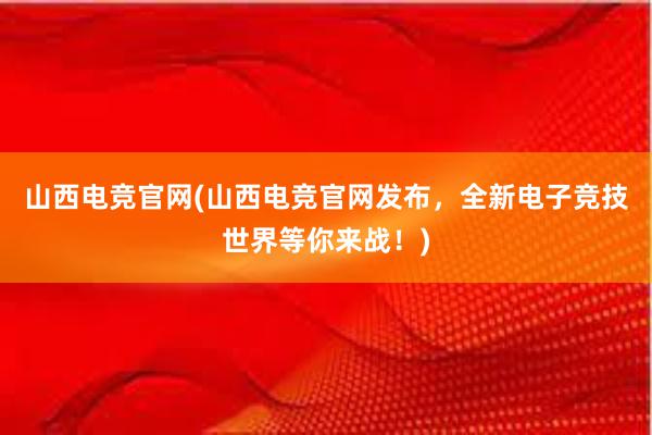 山西电竞官网(山西电竞官网发布，全新电子竞技世界等你来战！)