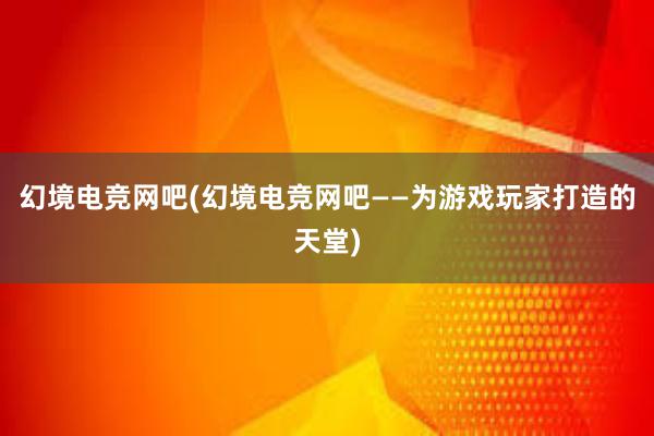 幻境电竞网吧(幻境电竞网吧——为游戏玩家打造的天堂)