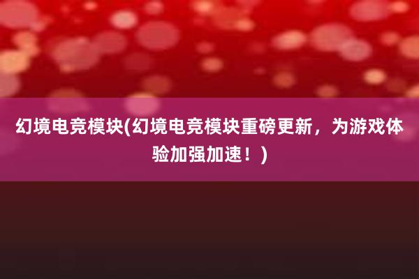 幻境电竞模块(幻境电竞模块重磅更新，为游戏体验加强加速！)