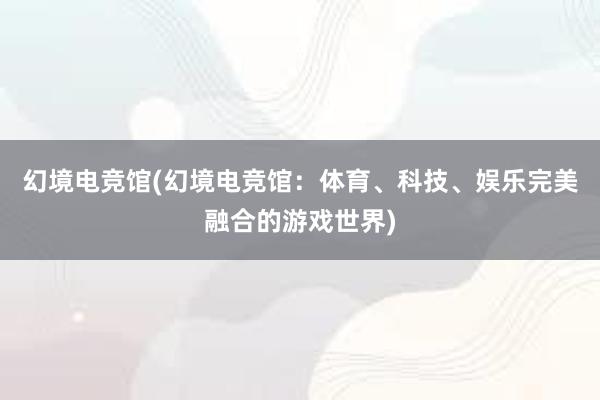 幻境电竞馆(幻境电竞馆：体育、科技、娱乐完美融合的游戏世界)