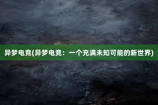 异梦电竞(异梦电竞：一个充满未知可能的新世界)