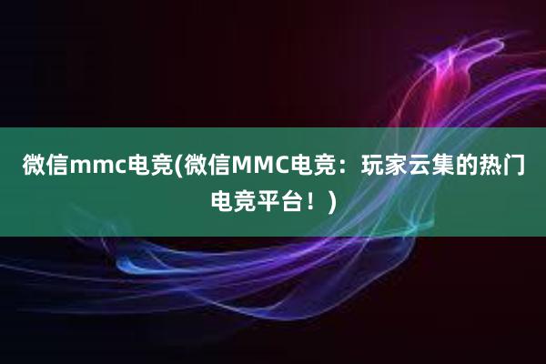 微信mmc电竞(微信MMC电竞：玩家云集的热门电竞平台！)