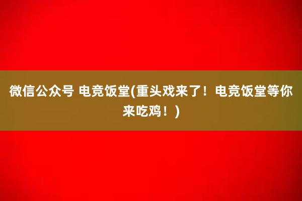 微信公众号 电竞饭堂(重头戏来了！电竞饭堂等你来吃鸡！)