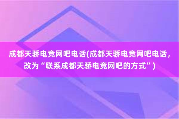 成都天骄电竞网吧电话(成都天骄电竞网吧电话，改为“联系成都天骄电竞网吧的方式”)