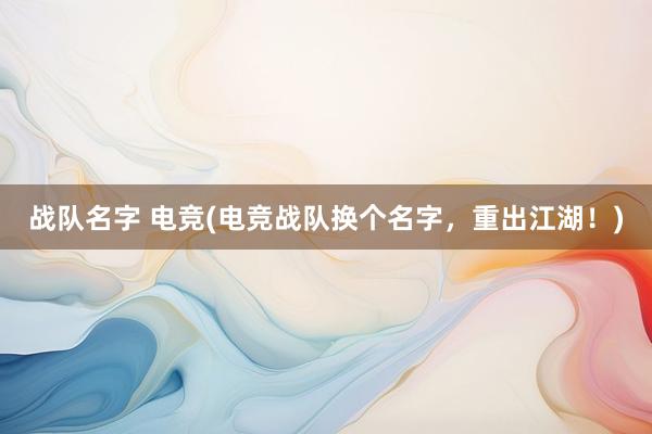 战队名字 电竞(电竞战队换个名字，重出江湖！)