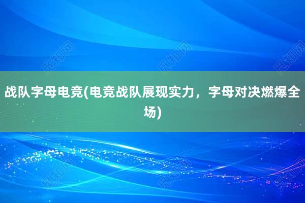 战队字母电竞(电竞战队展现实力，字母对决燃爆全场)