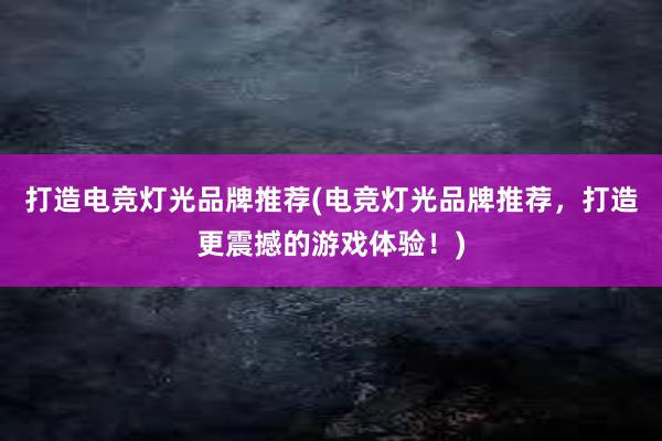 打造电竞灯光品牌推荐(电竞灯光品牌推荐，打造更震撼的游戏体验！)