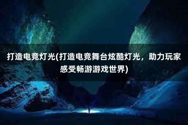 打造电竞灯光(打造电竞舞台炫酷灯光，助力玩家感受畅游游戏世界)