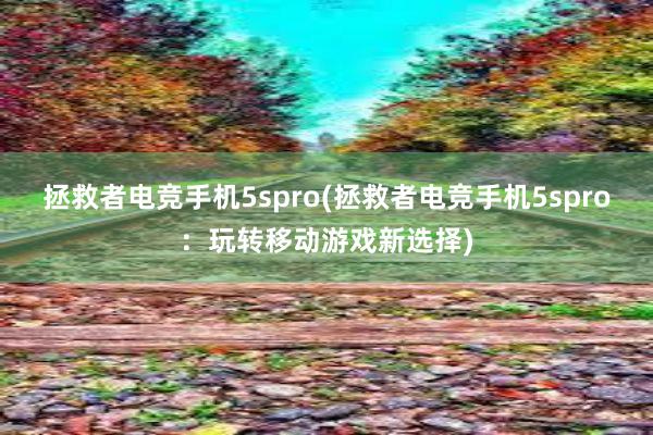 拯救者电竞手机5spro(拯救者电竞手机5spro：玩转移动游戏新选择)