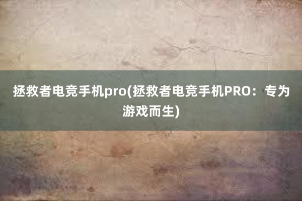 拯救者电竞手机pro(拯救者电竞手机PRO：专为游戏而生)