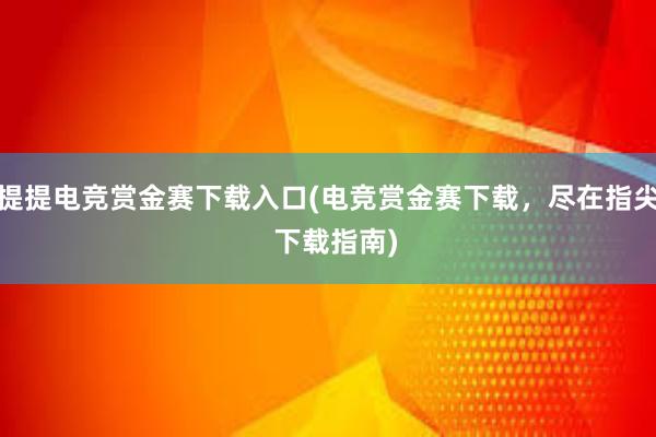 提提电竞赏金赛下载入口(电竞赏金赛下载，尽在指尖  下载指南)