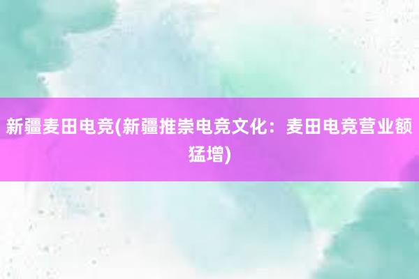 新疆麦田电竞(新疆推崇电竞文化：麦田电竞营业额猛增)