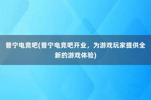 普宁电竞吧(普宁电竞吧开业，为游戏玩家提供全新的游戏体验)