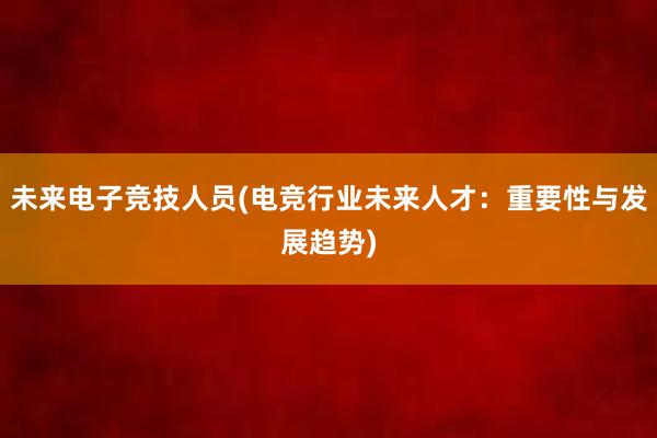 未来电子竞技人员(电竞行业未来人才：重要性与发展趋势)