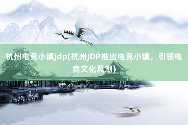 杭州电竞小镇jdp(杭州JDP推出电竞小镇，引领电竞文化风潮)