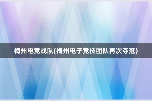 梅州电竞战队(梅州电子竞技团队再次夺冠)