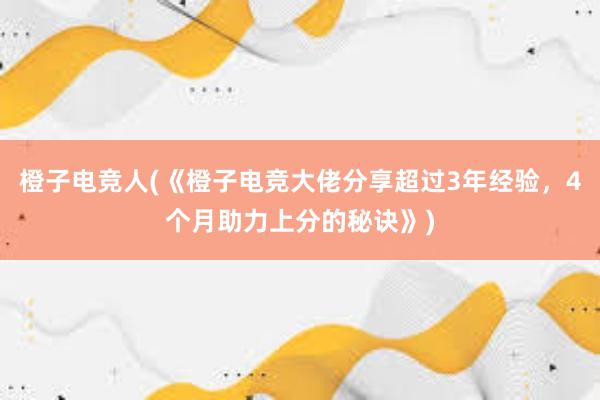 橙子电竞人(《橙子电竞大佬分享超过3年经验，4个月助力上分的秘诀》)